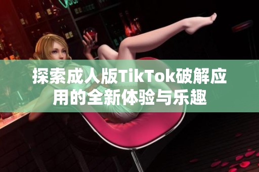 探索成人版TikTok破解应用的全新体验与乐趣