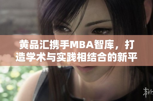 黄品汇携手MBA智库，打造学术与实践相结合的新平台