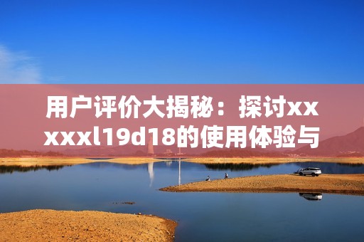 用户评价大揭秘：探讨xxxxxl19d18的使用体验与反馈