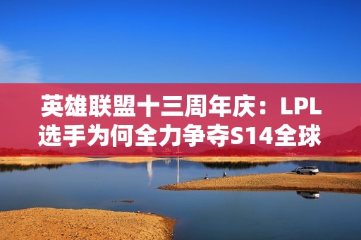 英雄联盟十三周年庆：LPL选手为何全力争夺S14全球总决赛资格