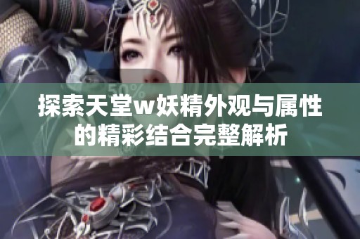 探索天堂w妖精外观与属性的精彩结合完整解析