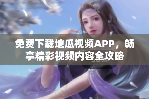 免费下载地瓜视频APP，畅享精彩视频内容全攻略