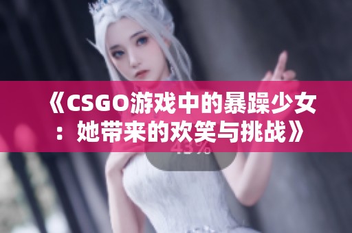 《CSGO游戏中的暴躁少女：她带来的欢笑与挑战》