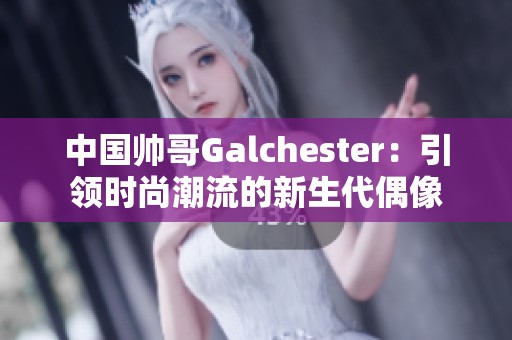 中国帅哥Galchester：引领时尚潮流的新生代偶像