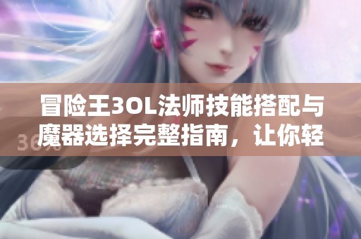 冒险王3OL法师技能搭配与魔器选择完整指南，让你轻松上手