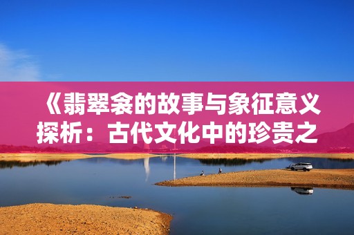 《翡翠衾的故事与象征意义探析：古代文化中的珍贵之物》