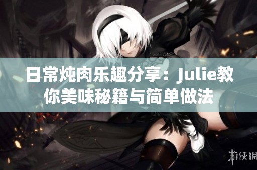 日常炖肉乐趣分享：Julie教你美味秘籍与简单做法