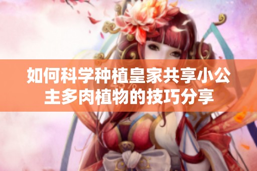 如何科学种植皇家共享小公主多肉植物的技巧分享