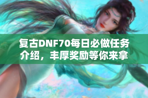 复古DNF70每日必做任务介绍，丰厚奖励等你来拿