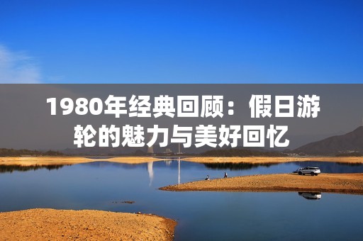 1980年经典回顾：假日游轮的魅力与美好回忆