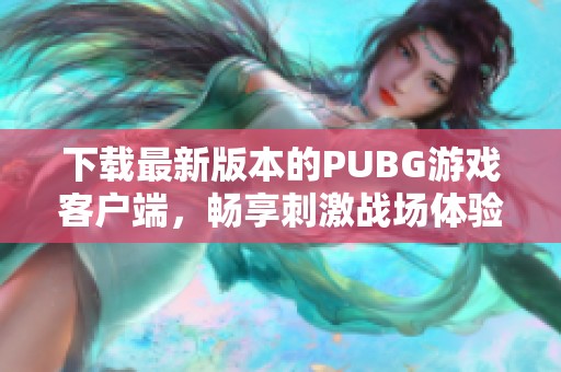 下载最新版本的PUBG游戏客户端，畅享刺激战场体验