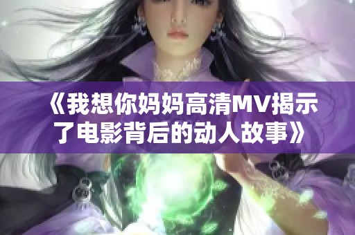 《我想你妈妈高清MV揭示了电影背后的动人故事》