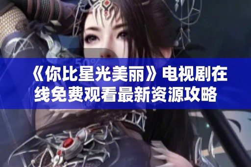 《你比星光美丽》电视剧在线免费观看最新资源攻略