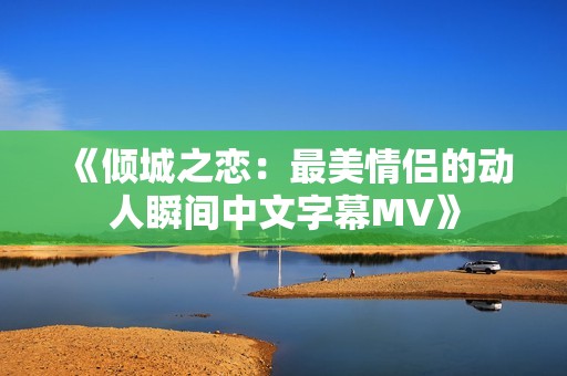 《倾城之恋：最美情侣的动人瞬间中文字幕MV》