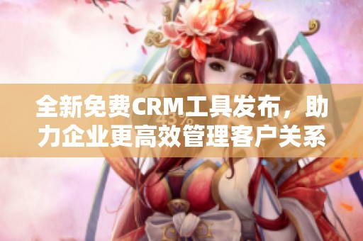 全新免费CRM工具发布，助力企业更高效管理客户关系