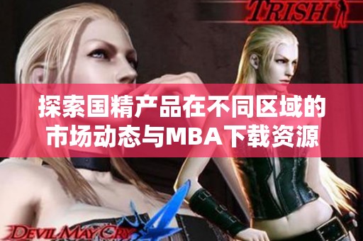 探索国精产品在不同区域的市场动态与MBA下载资源