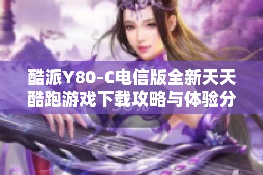 酷派Y80-C电信版全新天天酷跑游戏下载攻略与体验分享