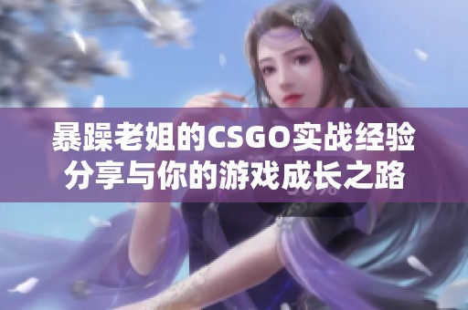 暴躁老姐的CSGO实战经验分享与你的游戏成长之路