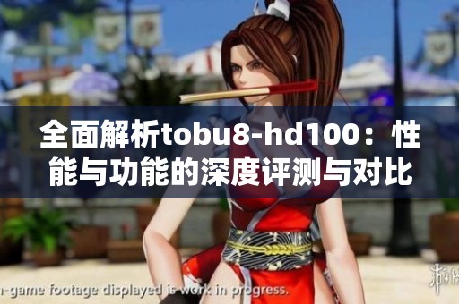 全面解析tobu8-hd100：性能与功能的深度评测与对比