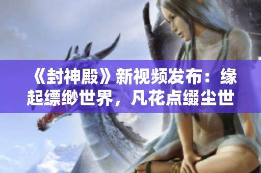 《封神殿》新视频发布：缘起缥缈世界，凡花点缀尘世间