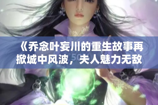 《乔念叶妄川的重生故事再掀城中风波，夫人魅力无敌》