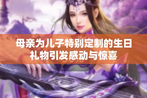 母亲为儿子特别定制的生日礼物引发感动与惊喜