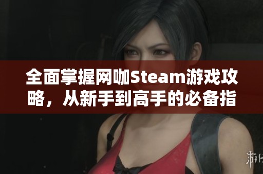 全面掌握网咖Steam游戏攻略，从新手到高手的必备指南