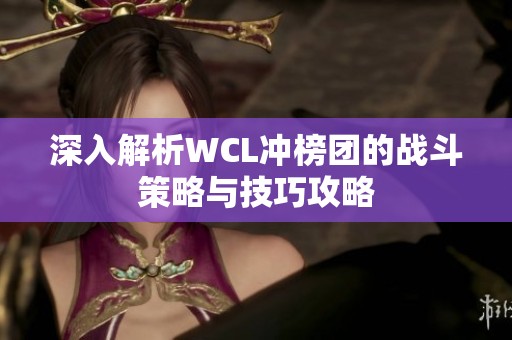 深入解析WCL冲榜团的战斗策略与技巧攻略