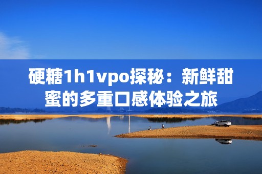 硬糖1h1vpo探秘：新鲜甜蜜的多重口感体验之旅