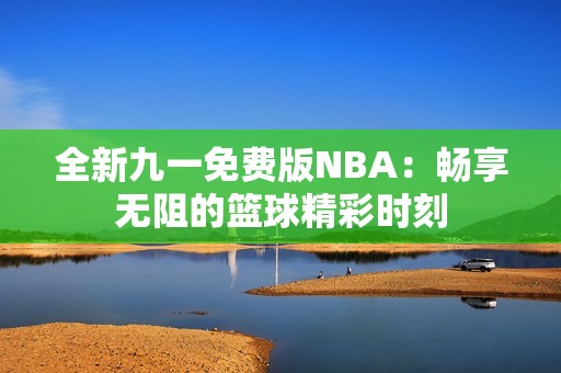 全新九一免费版NBA：畅享无阻的篮球精彩时刻