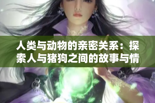 人类与动物的亲密关系：探索人与猪狗之间的故事与情感