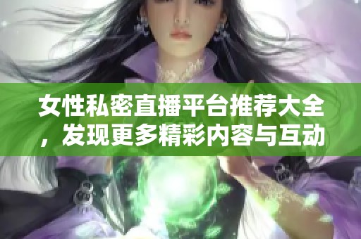 女性私密直播平台推荐大全，发现更多精彩内容与互动方式