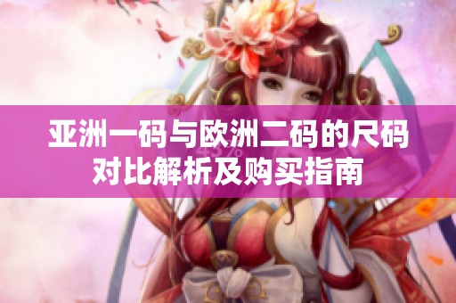 亚洲一码与欧洲二码的尺码对比解析及购买指南
