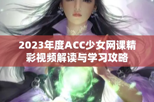 2023年度ACC少女网课精彩视频解读与学习攻略