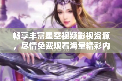 畅享丰富星空视频影视资源，尽情免费观看海量精彩内容