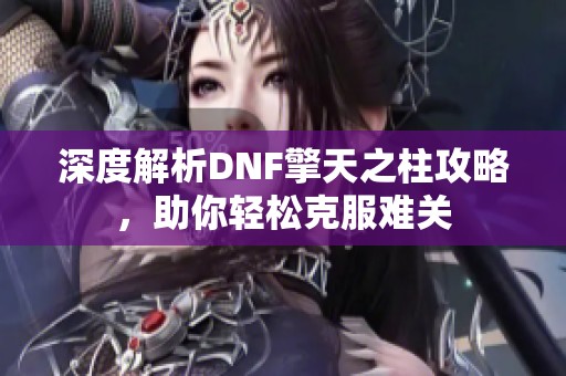 深度解析DNF擎天之柱攻略，助你轻松克服难关