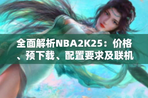 全面解析NBA2K25：价格、预下载、配置要求及联机加速器推荐