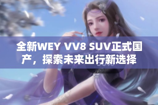 全新WEY VV8 SUV正式国产，探索未来出行新选择