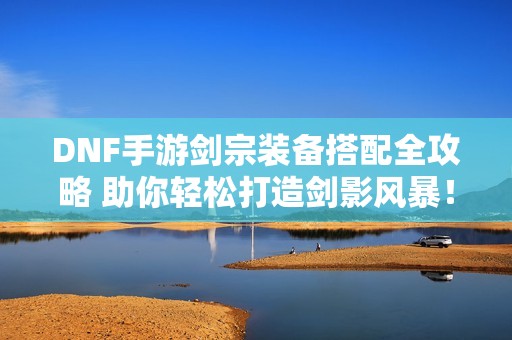 DNF手游剑宗装备搭配全攻略 助你轻松打造剑影风暴！