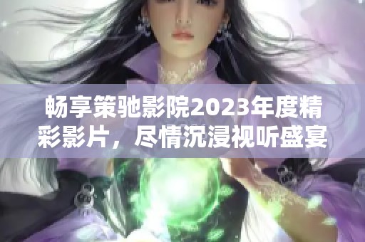 畅享策驰影院2023年度精彩影片，尽情沉浸视听盛宴