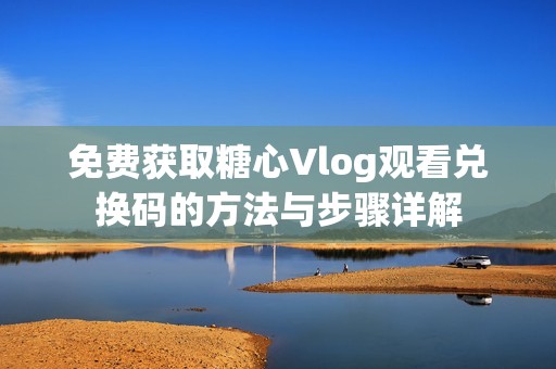 免费获取糖心Vlog观看兑换码的方法与步骤详解