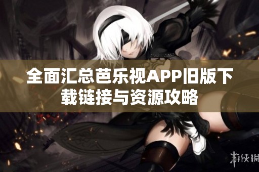 全面汇总芭乐视APP旧版下载链接与资源攻略