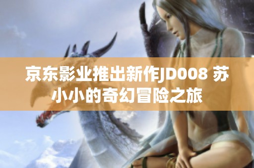 京东影业推出新作JD008 苏小小的奇幻冒险之旅