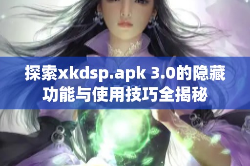 探索xkdsp.apk 3.0的隐藏功能与使用技巧全揭秘