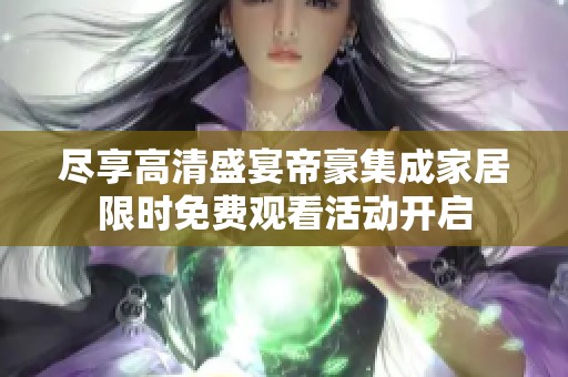 尽享高清盛宴帝豪集成家居限时免费观看活动开启