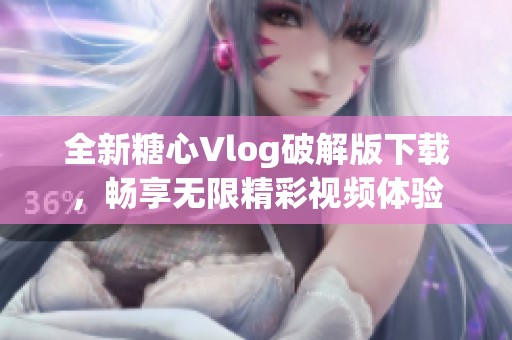 全新糖心Vlog破解版下载，畅享无限精彩视频体验