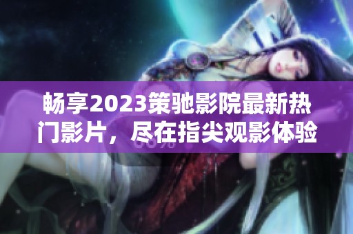 畅享2023策驰影院最新热门影片，尽在指尖观影体验！