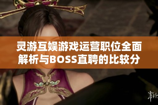 灵游互娱游戏运营职位全面解析与BOSS直聘的比较分析