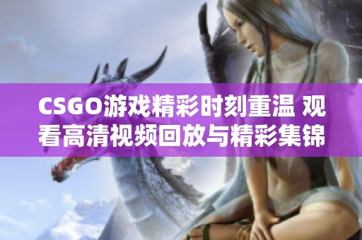 CSGO游戏精彩时刻重温 观看高清视频回放与精彩集锦