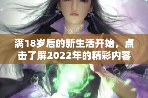 满18岁后的新生活开始，点击了解2022年的精彩内容